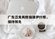 九游娱乐首页-关于广东泛龙再胜福建伊什樱，保持领先的信息