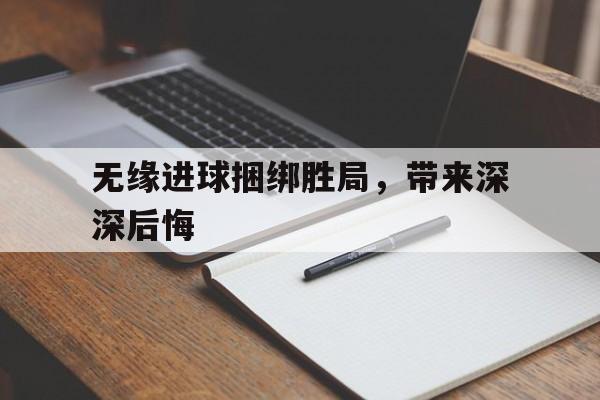 包含无缘进球捆绑胜局,带来深深后悔的词条 包含无缘进球捆绑胜局,带来深深后悔的词条